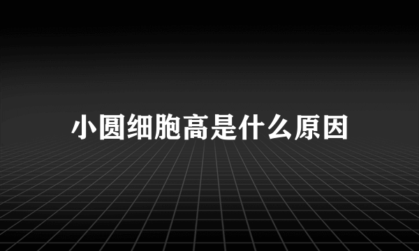 小圆细胞高是什么原因