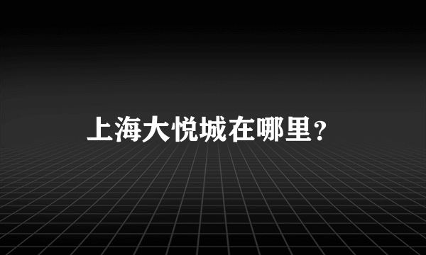 上海大悦城在哪里？