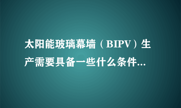 太阳能玻璃幕墙（BIPV）生产需要具备一些什么条件和专业知识？