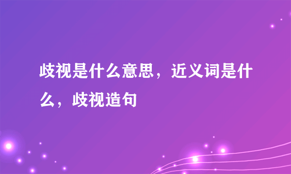 歧视是什么意思，近义词是什么，歧视造句