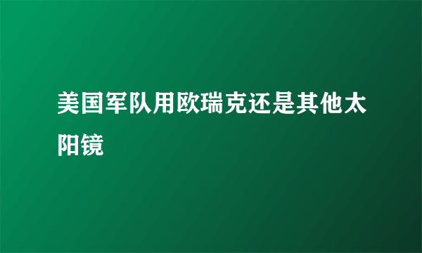 美国军队用欧瑞克还是其他太阳镜