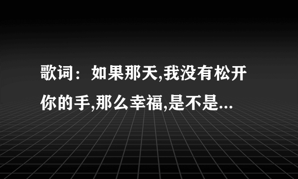 歌词：如果那天,我没有松开你的手,那么幸福,是不是不会远走这个歌名是啥？