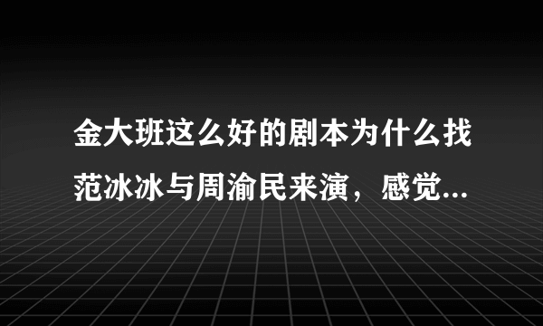 金大班这么好的剧本为什么找范冰冰与周渝民来演，感觉周渝民演技太差了吧？