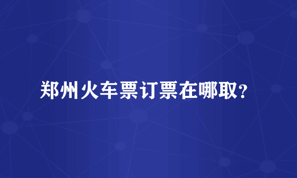 郑州火车票订票在哪取？