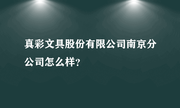真彩文具股份有限公司南京分公司怎么样？