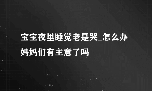 宝宝夜里睡觉老是哭_怎么办 妈妈们有主意了吗