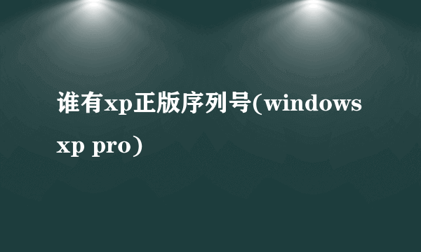 谁有xp正版序列号(windows xp pro)