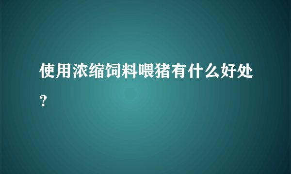 使用浓缩饲料喂猪有什么好处？