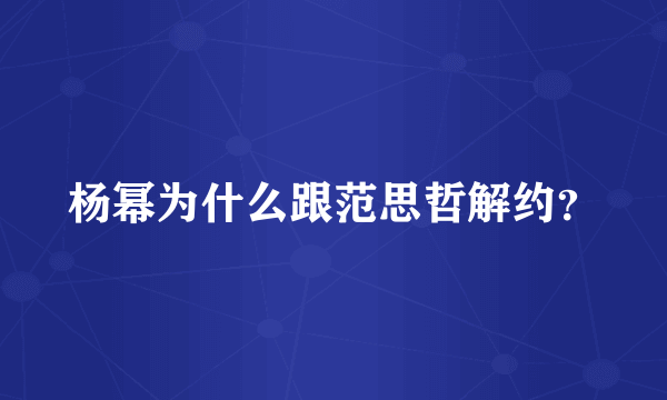 杨幂为什么跟范思哲解约？