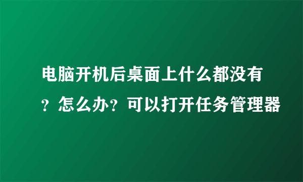电脑开机后桌面上什么都没有？怎么办？可以打开任务管理器