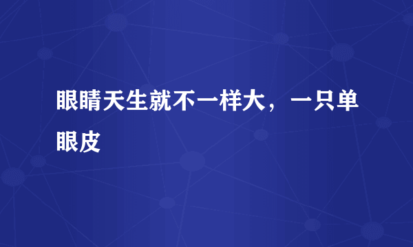 眼睛天生就不一样大，一只单眼皮