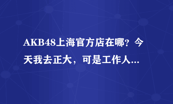 AKB48上海官方店在哪？今天我去正大，可是工作人员说搬家了，所以请告诉我现在的详细地址，谢。。。