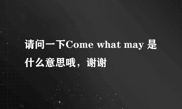 请问一下Come what may 是什么意思哦，谢谢