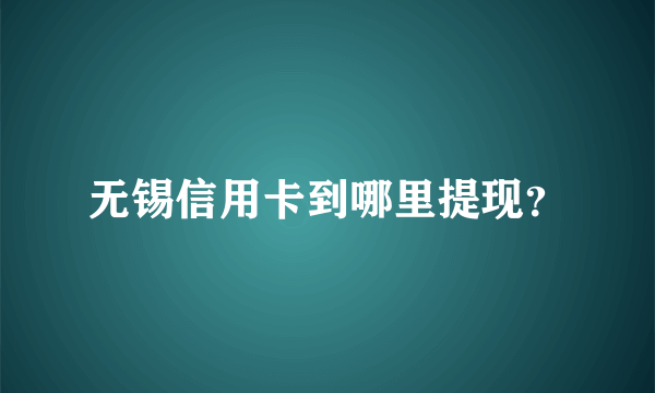 无锡信用卡到哪里提现？