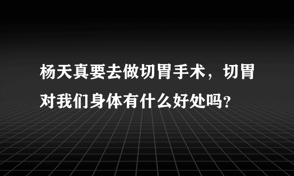 杨天真要去做切胃手术，切胃对我们身体有什么好处吗？