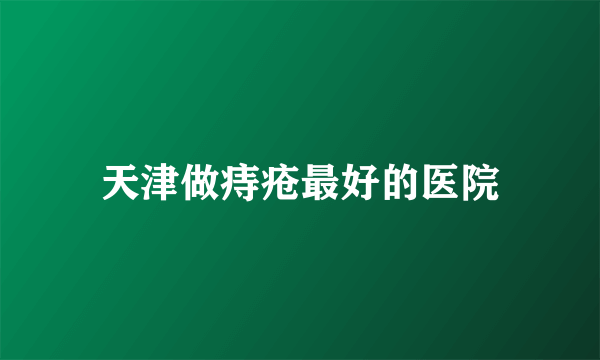 天津做痔疮最好的医院
