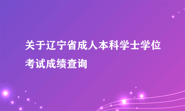 关于辽宁省成人本科学士学位考试成绩查询