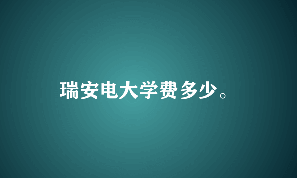 瑞安电大学费多少。