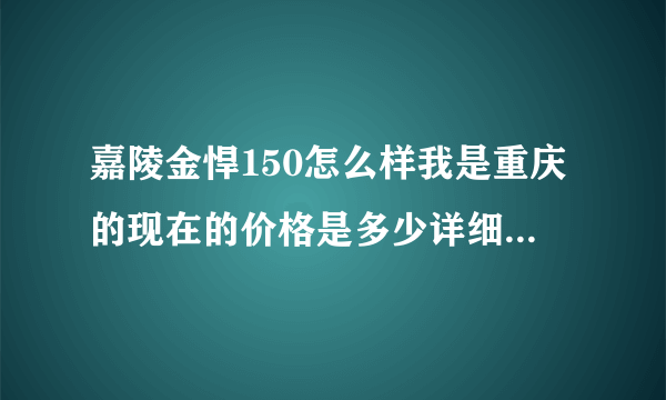 嘉陵金悍150怎么样我是重庆的现在的价格是多少详细点 谢谢