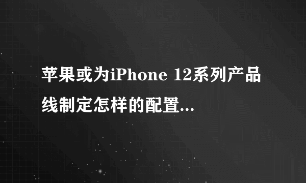 苹果或为iPhone 12系列产品线制定怎样的配置和售价策略？