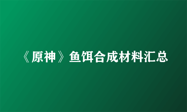 《原神》鱼饵合成材料汇总