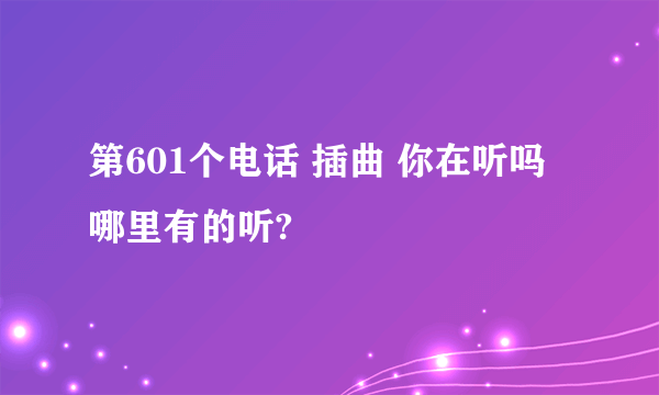第601个电话 插曲 你在听吗 哪里有的听?