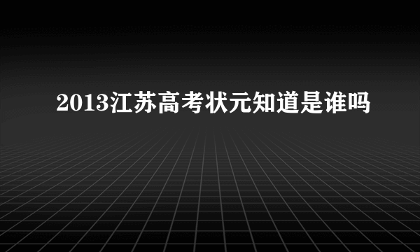 2013江苏高考状元知道是谁吗