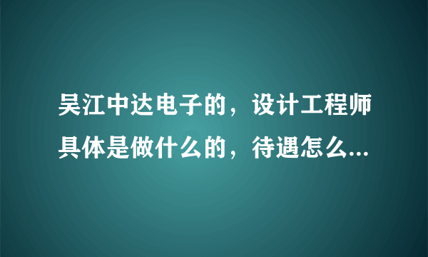 吴江中达电子的，设计工程师具体是做什么的，待遇怎么样？有人在里面工作的知道吗？ 吴江中达电子到底怎么