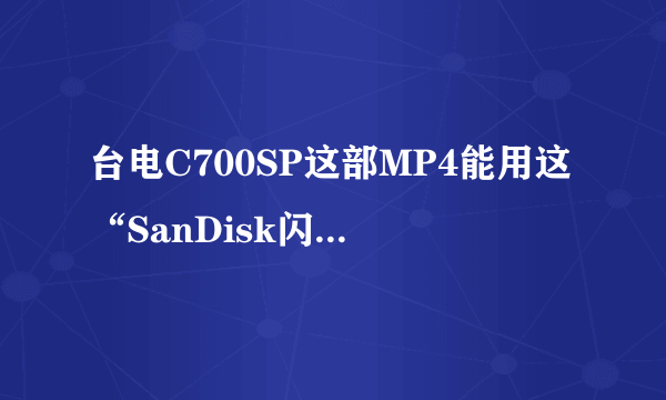 台电C700SP这部MP4能用这“SanDisk闪迪 16G Class4 TF(microSDHC)”存储卡吗