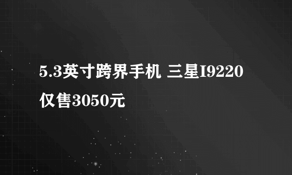 5.3英寸跨界手机 三星I9220仅售3050元