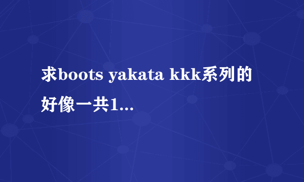求boots yakata kkk系列的好像一共13部~~有的发我谢谢