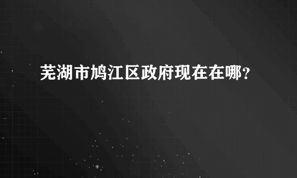 芜湖市鸠江区政府现在在哪？