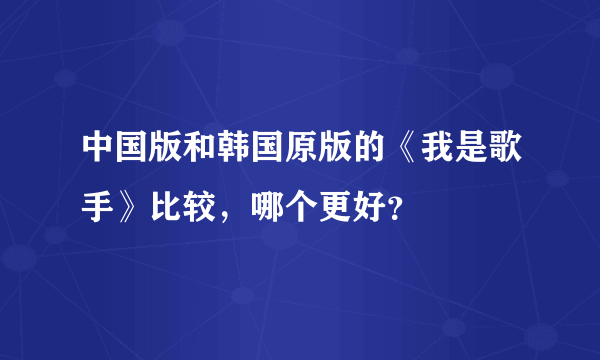 中国版和韩国原版的《我是歌手》比较，哪个更好？