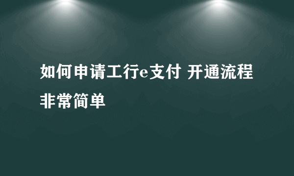 如何申请工行e支付 开通流程非常简单