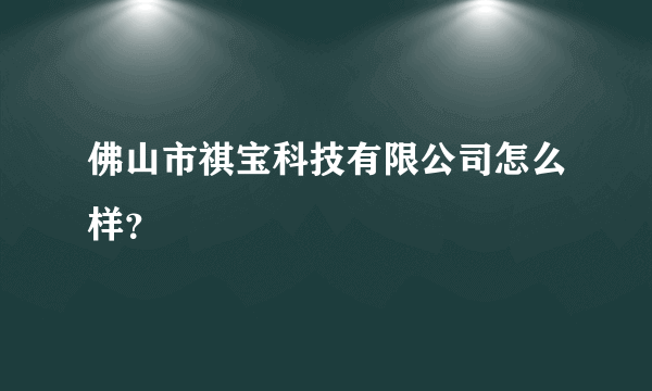佛山市祺宝科技有限公司怎么样？