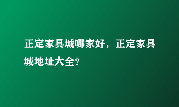 正定家具城哪家好，正定家具城地址大全？