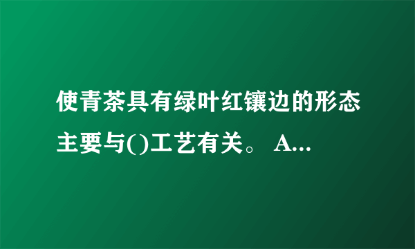 使青茶具有绿叶红镶边的形态主要与()工艺有关。 A、凉青 B、做青(晾青、摇青) C、萎凋 D、揉捻 请帮忙给出正确答案和分析，谢谢！