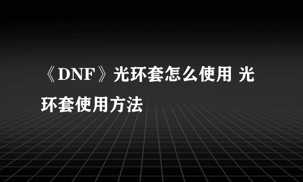 《DNF》光环套怎么使用 光环套使用方法
