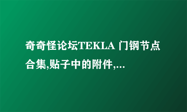 奇奇怪论坛TEKLA 门钢节点合集,贴子中的附件,需要16.1和17.0的,网址如下~ ,感谢帮忙