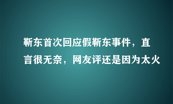 靳东首次回应假靳东事件，直言很无奈，网友评还是因为太火