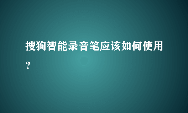 搜狗智能录音笔应该如何使用？