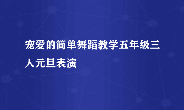 宠爱的简单舞蹈教学五年级三人元旦表演