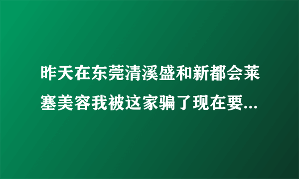 昨天在东莞清溪盛和新都会莱塞美容我被这家骗了现在要怎么办？