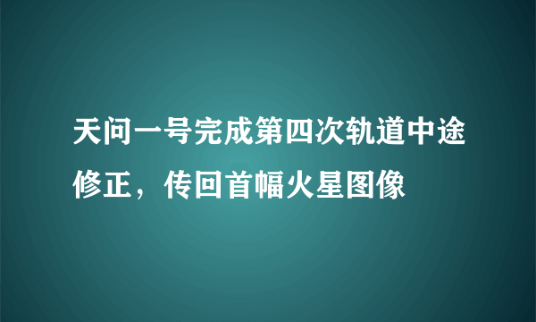 天问一号完成第四次轨道中途修正，传回首幅火星图像