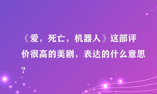 《爱，死亡，机器人》这部评价很高的美剧，表达的什么意思？