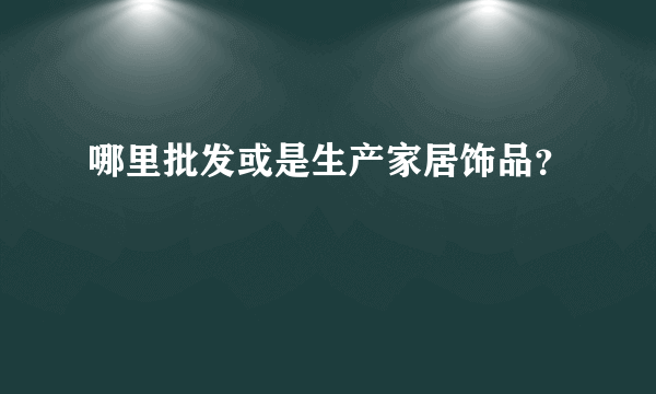 哪里批发或是生产家居饰品？
