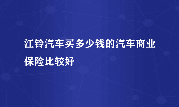 江铃汽车买多少钱的汽车商业保险比较好