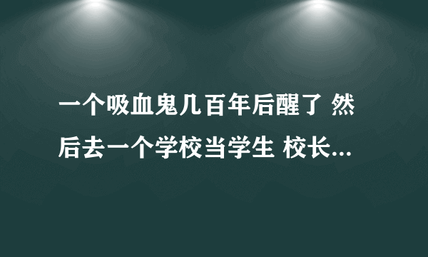 一个吸血鬼几百年后醒了 然后去一个学校当学生 校长都是他手下 后来吸血鬼救了三个学生 叫什么名字啊