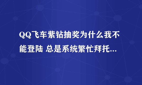 QQ飞车紫钻抽奖为什么我不能登陆 总是系统繁忙拜托各位大神