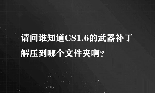 请问谁知道CS1.6的武器补丁解压到哪个文件夹啊？